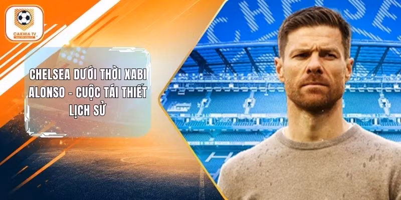 Chelsea Dưới Thời Xabi Alonso – Cuộc Tái Thiết Lịch Sử